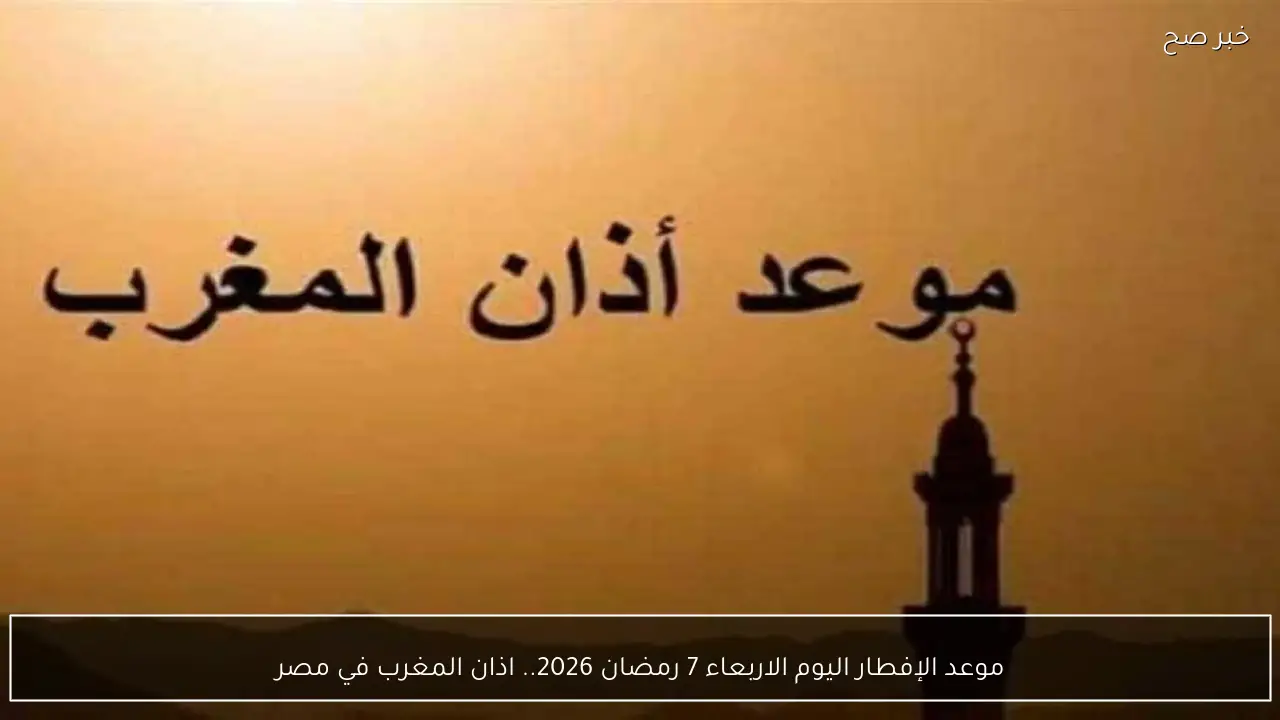 موعد الإفطار اليوم الاربعاء 7 رمضان 2026.. اذان المغرب في مصر