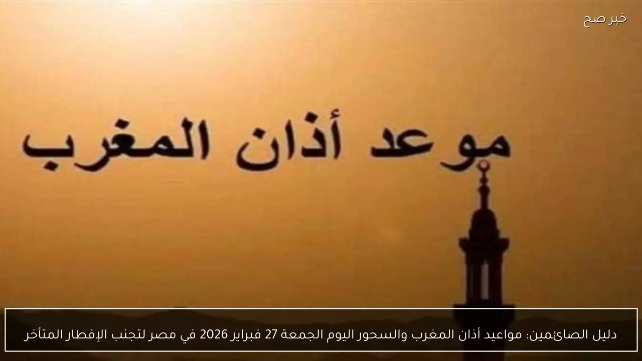 موعد أذان المغرب اليوم الجمعة 27 فبراير 2026 في مصر لتجنب الإفطار المتأخر