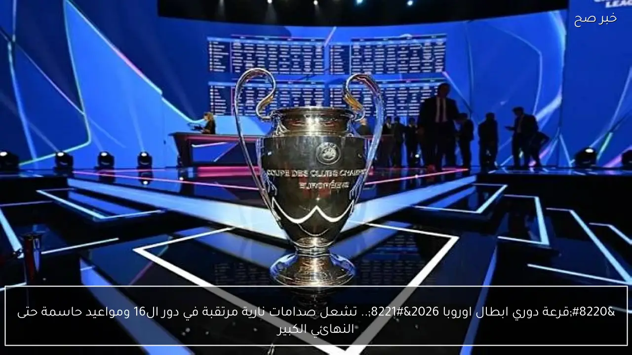 “قرعة دوري ابطال اوروبا 2026”.. تشعل صدامات نارية مرتقبة في دور ال16 ومواعيد حاسمة حتى النهائي الكبير
