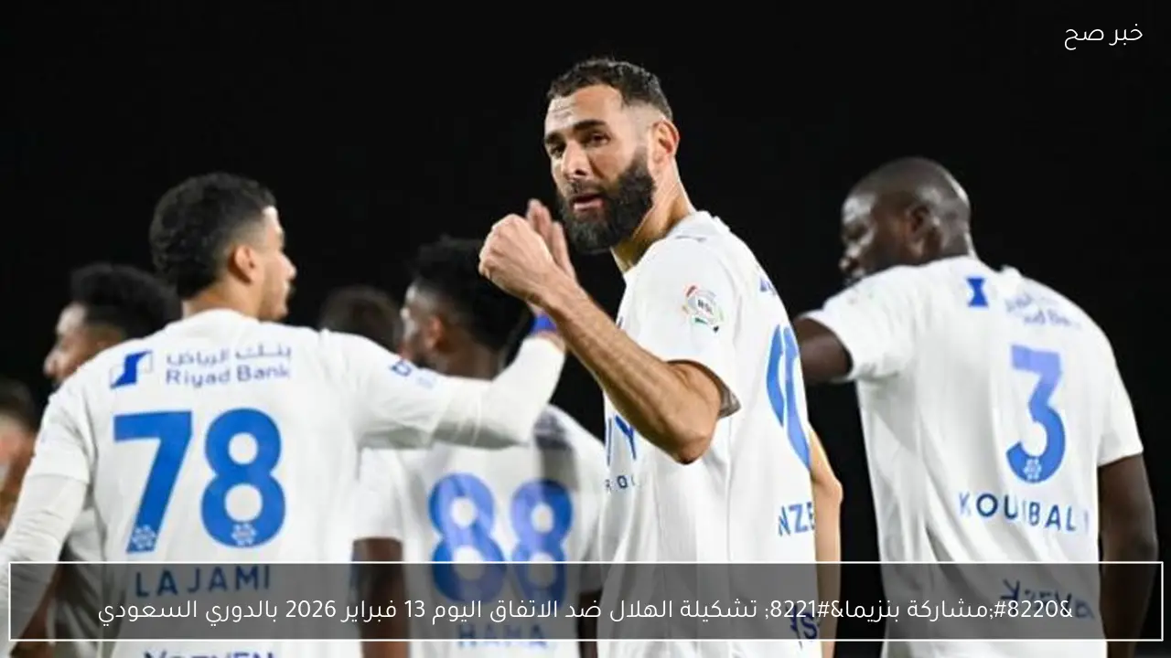 “مشاركة بنزيما” تشكيلة الهلال ضد الاتفاق اليوم 13 فبراير 2026 بالدوري السعودي