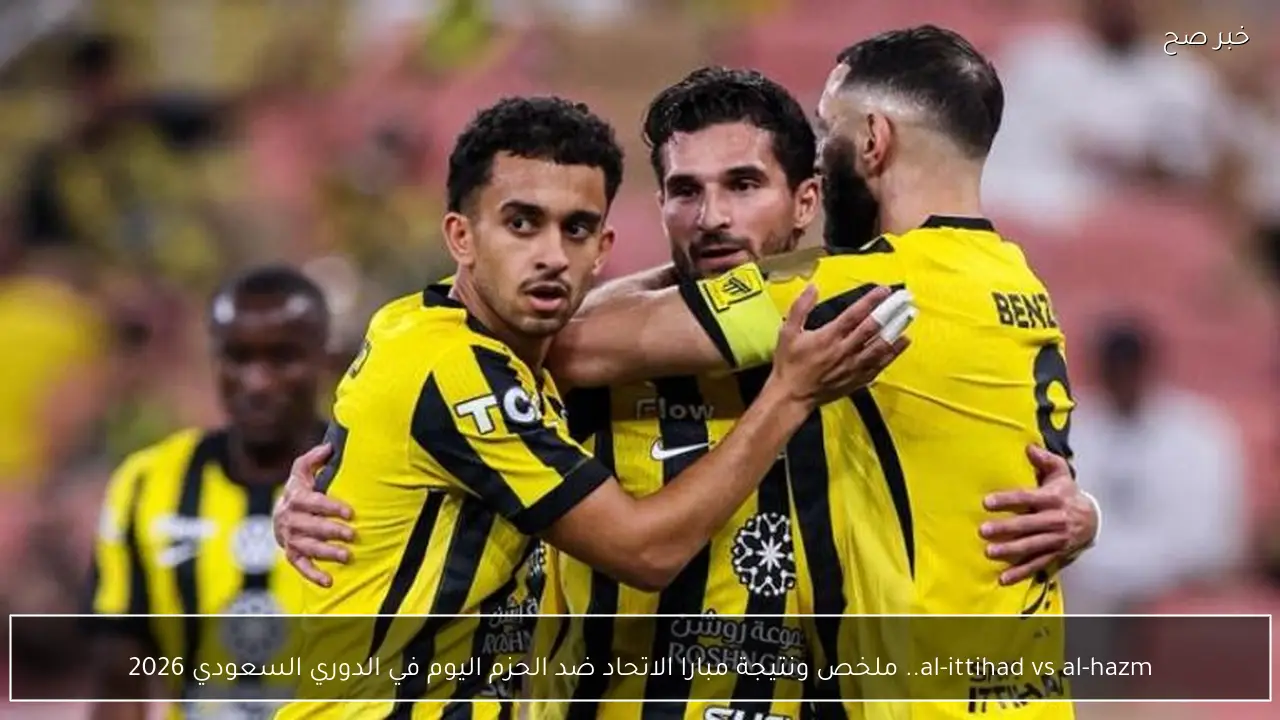 al-ittihad vs al-hazm.. ملخص ونتيجة مبارا الاتحاد ضد الحزم اليوم في الدوري السعودي 2026
