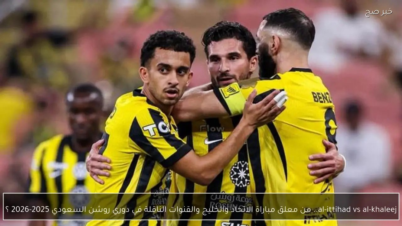 al-ittihad vs al-khaleej.. من معلق مباراة الاتحاد والخليج والقنوات الناقلة في دوري روشن السعودي 2025-2026 ؟