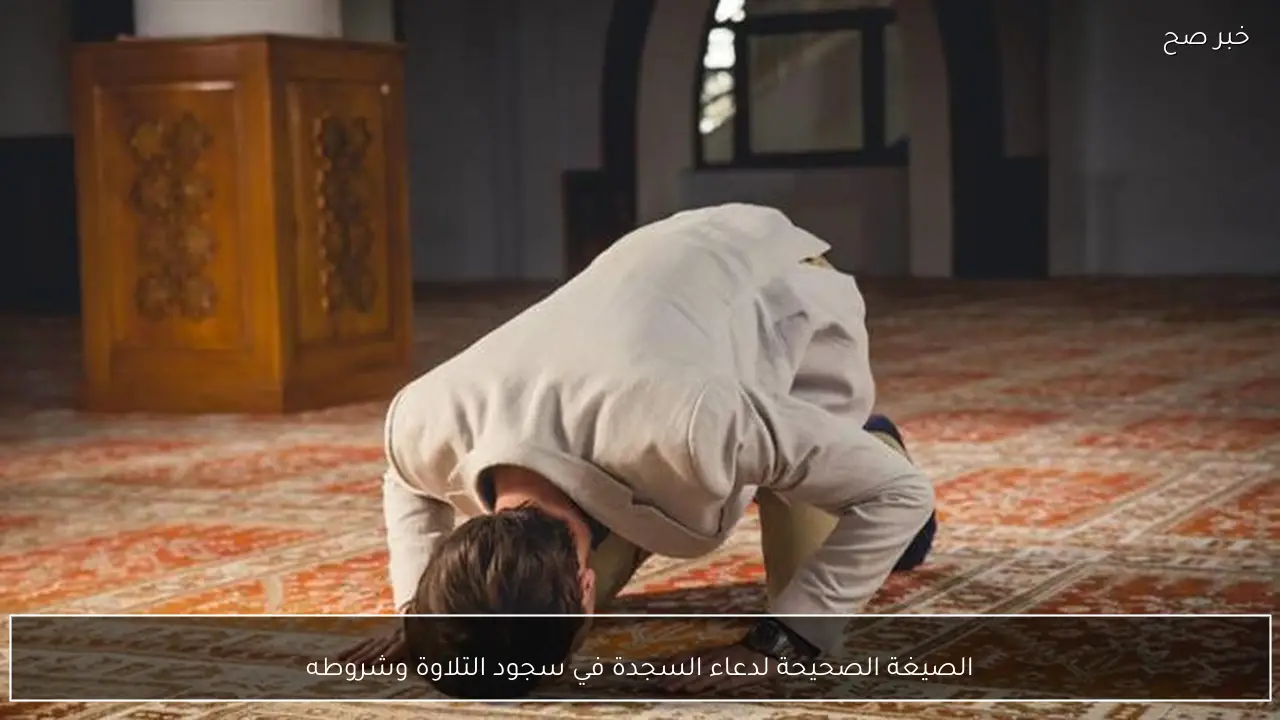 الصيغة الصحيحة لدعاء السجدة في سجود التلاوة وشروطه