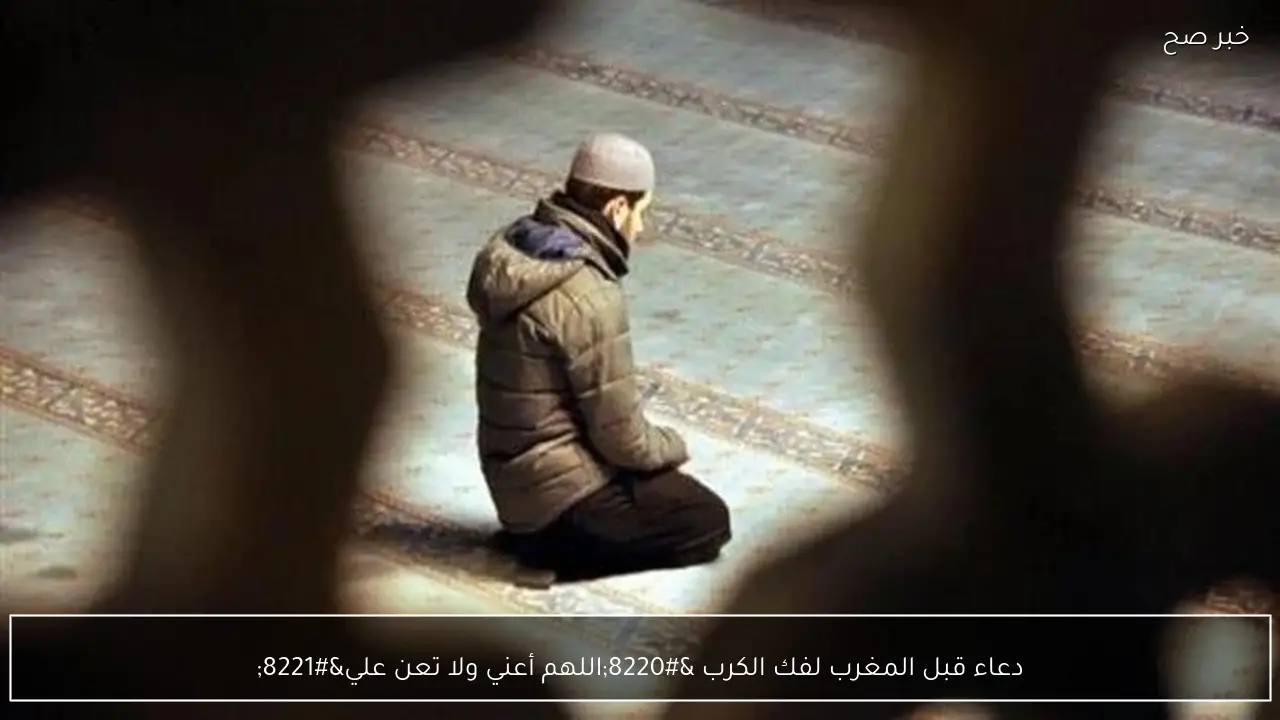 دعاء قبل المغرب لفك الكرب “اللهم أعني ولا تعن علي”