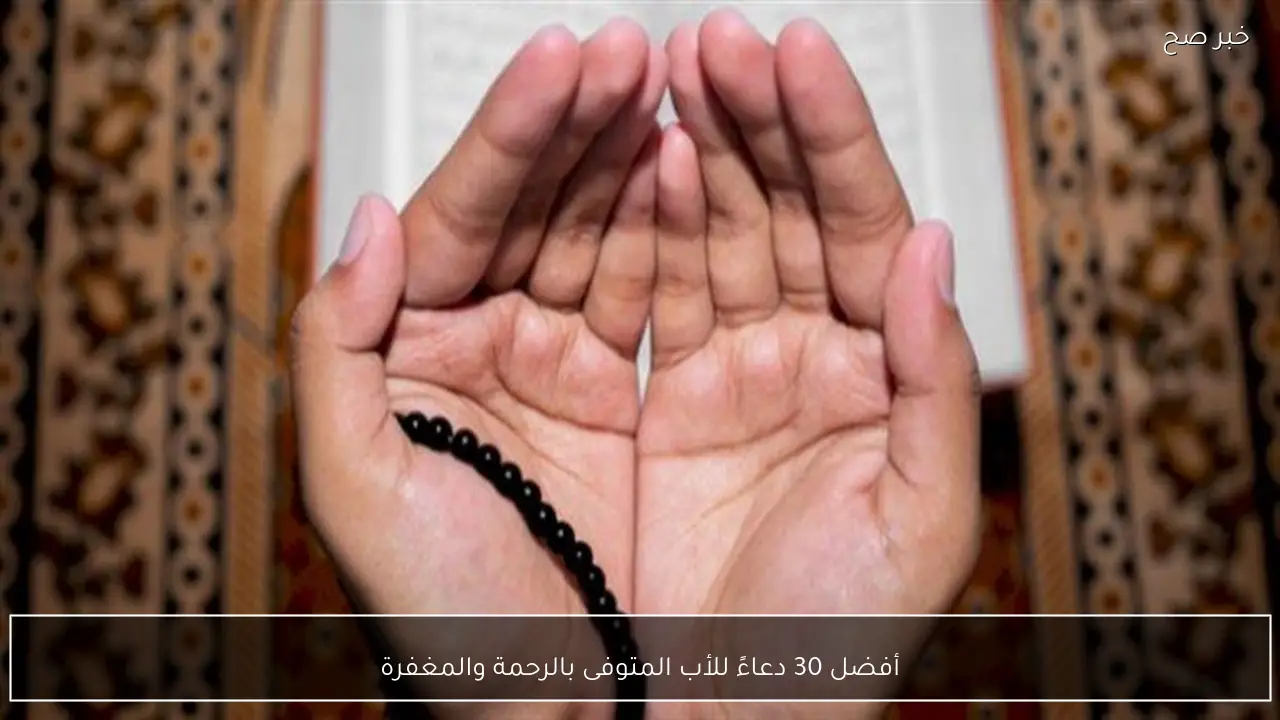 أفضل 30 دعاءً للأب المتوفى بالرحمة والمغفرة