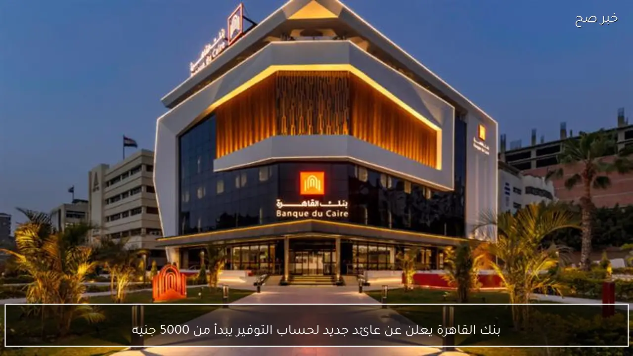 بنك القاهرة يعلن عن عائد جديد لحساب التوفير يبدأ من 5000 جنيه