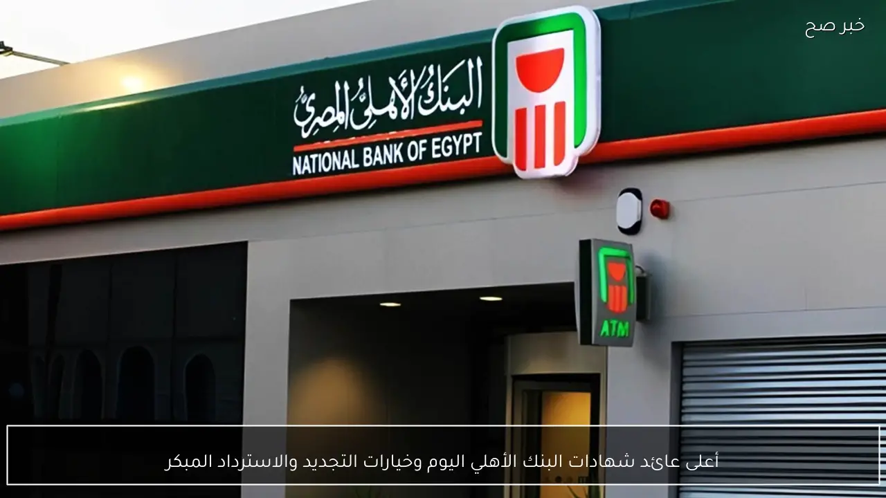 أعلى عائد شهادات البنك الأهلي اليوم وخيارات التجديد والاسترداد المبكر