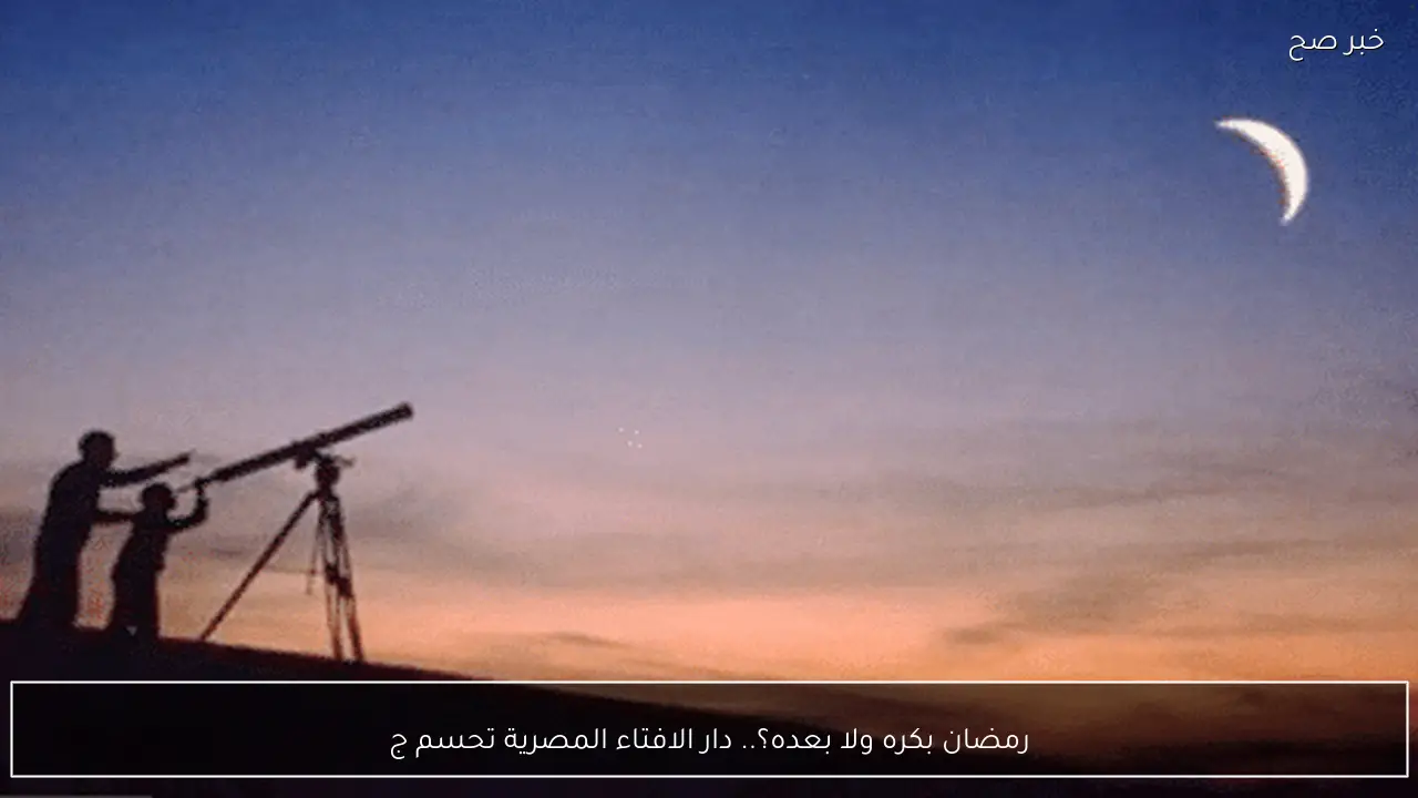 رمضان بكره ولا بعده؟.. دار الافتاء المصرية تحسم جدل اول ايام الشهر المبارك