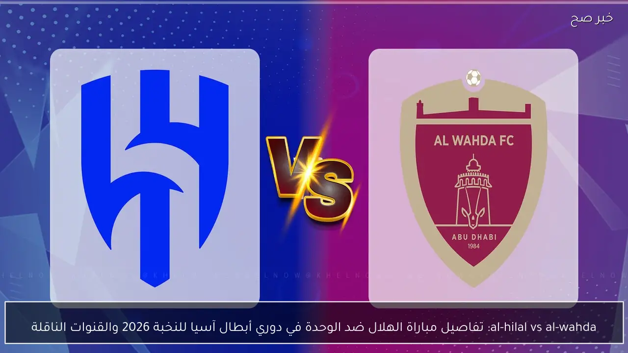 al-hilal vs al-wahda: تفاصيل مباراة الهلال ضد الوحدة في دوري أبطال آسيا للنخبة 2026 والقنوات الناقلة