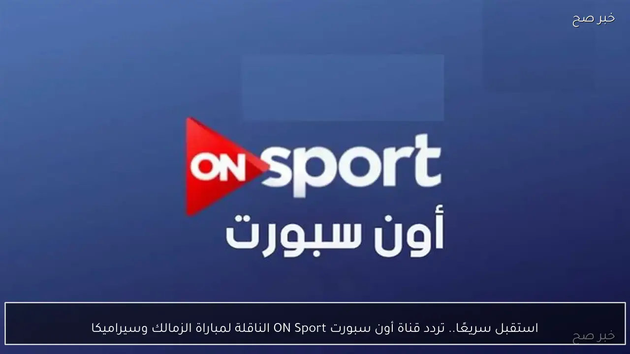 استقبل سريعًا.. تردد قناة أون سبورت ON Sport الناقلة لمباراة الزمالك وسيراميكا