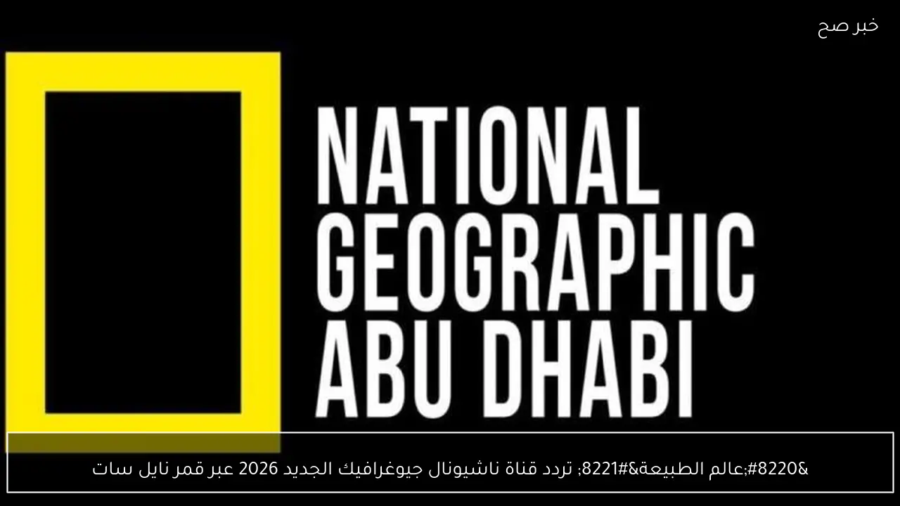 “عالم الطبيعة” تردد قناة ناشيونال جيوغرافيك الجديد 2026 عبر قمر نايل سات