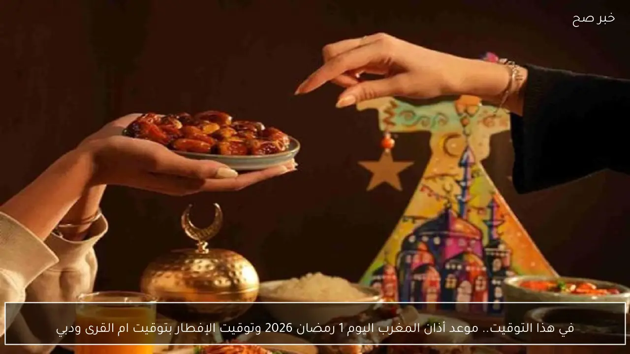 في هذا التوقيت.. موعد أذان المغرب اليوم 1 رمضان 2026 وتوقيت الإفطار  بتوقيت ام القرى ودبي