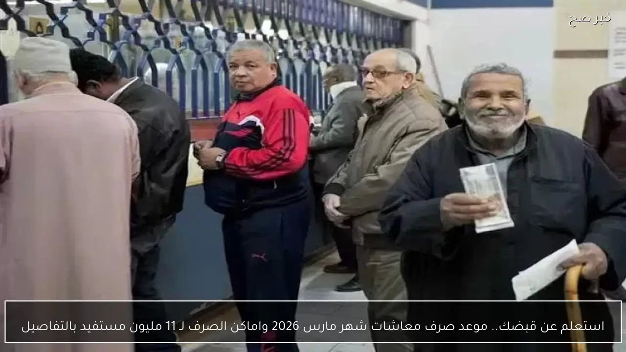 استعلم عن قبضك.. موعد صرف معاشات شهر مارس 2026 واماكن الصرف لـ 11 مليون مستفيد بالتفاصيل