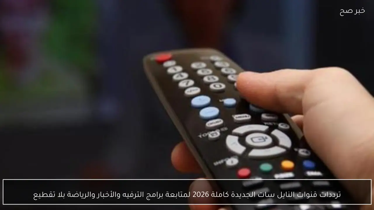 ترددات قنوات النايل سات الجديدة كاملة 2026 لمتابعة برامج الترفيه والأخبار والرياضة بلا تقطيع