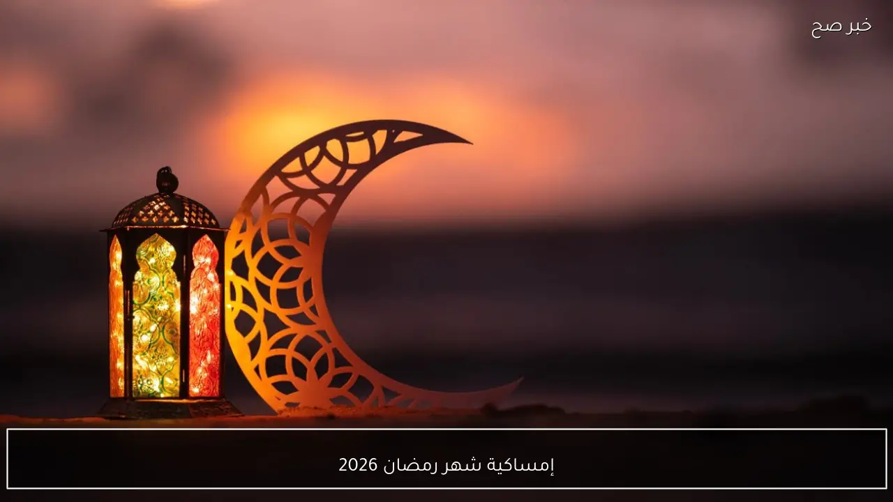 إمساكية شهر رمضان 2026.. جدول كامل لمواقيت الصلاة والإفطار والسحور