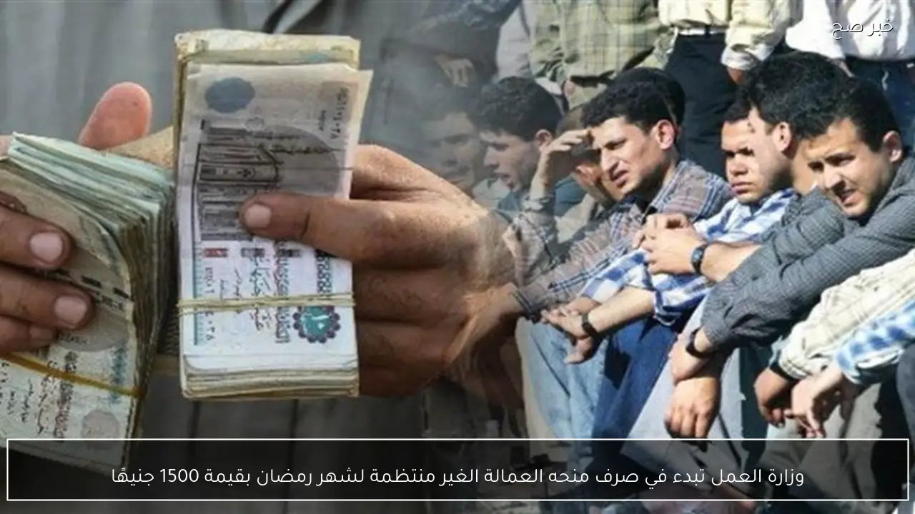 وزارة العمل تبدء في صرف منحه العمالة الغير منتظمة لشهر رمضان بقيمة 1500 جنيهًا