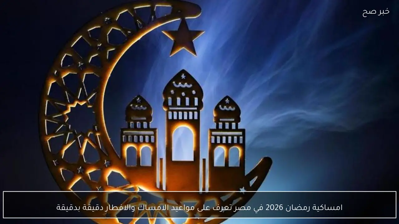 امساكية رمضان 2026 في مصر تعرف على مواعيد الامساك والافطار دقيقة بدقيقة