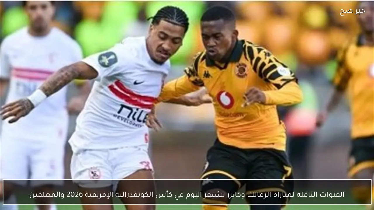 القنوات الناقلة لمباراة الزمالك وكايزر تشيفز اليوم في كأس الكونفدرالية الإفريقية 2026 والمعلقين