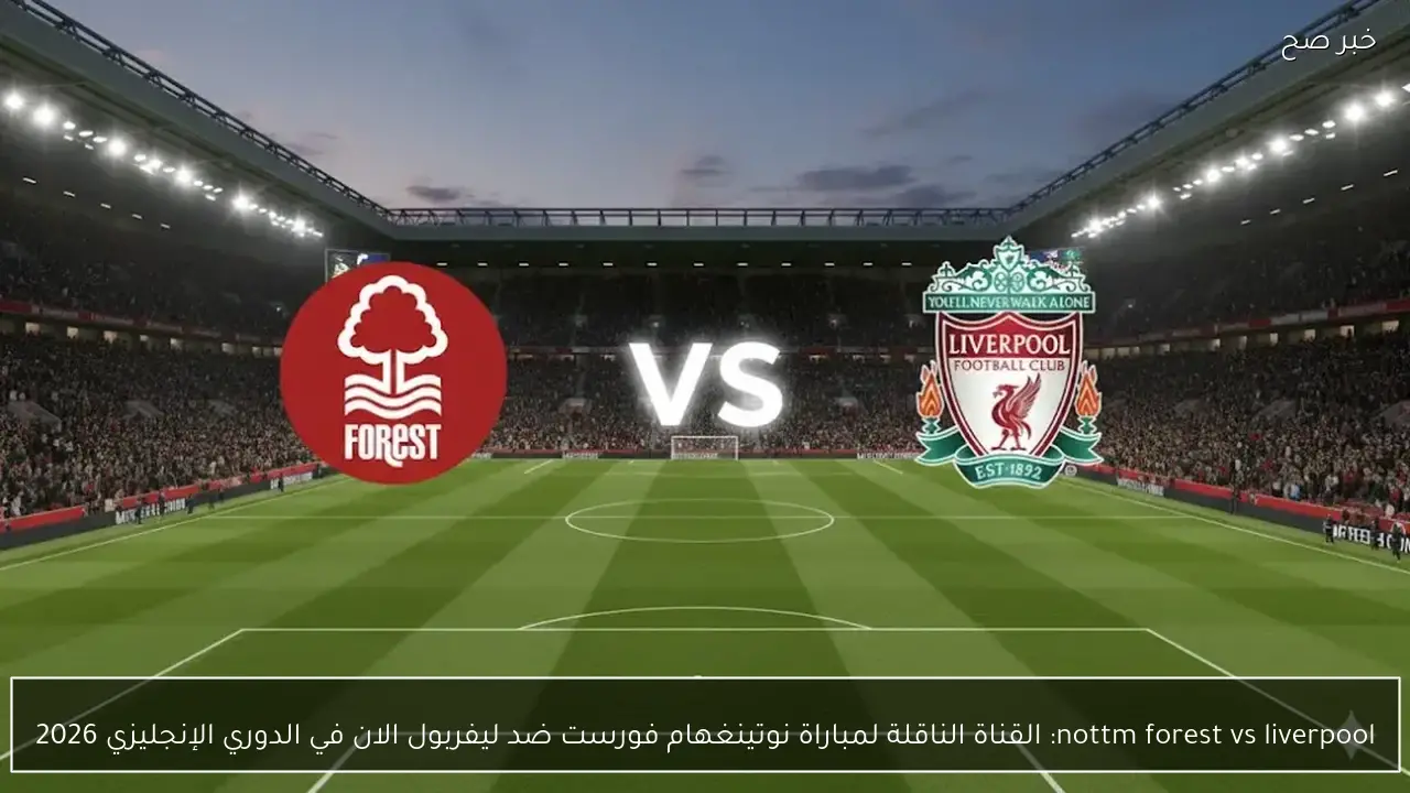 nottm forest vs liverpool: القناة الناقلة لمباراة نوتينغهام فورست ضد ليفربول الان في الدوري الإنجليزي 2026