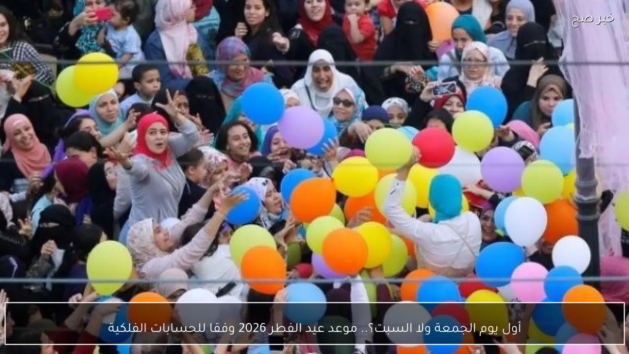 أول يوم الجمعة ولا السبت؟.. موعد عيد الفطر 2026 وفقا للحسابات الفلكية
