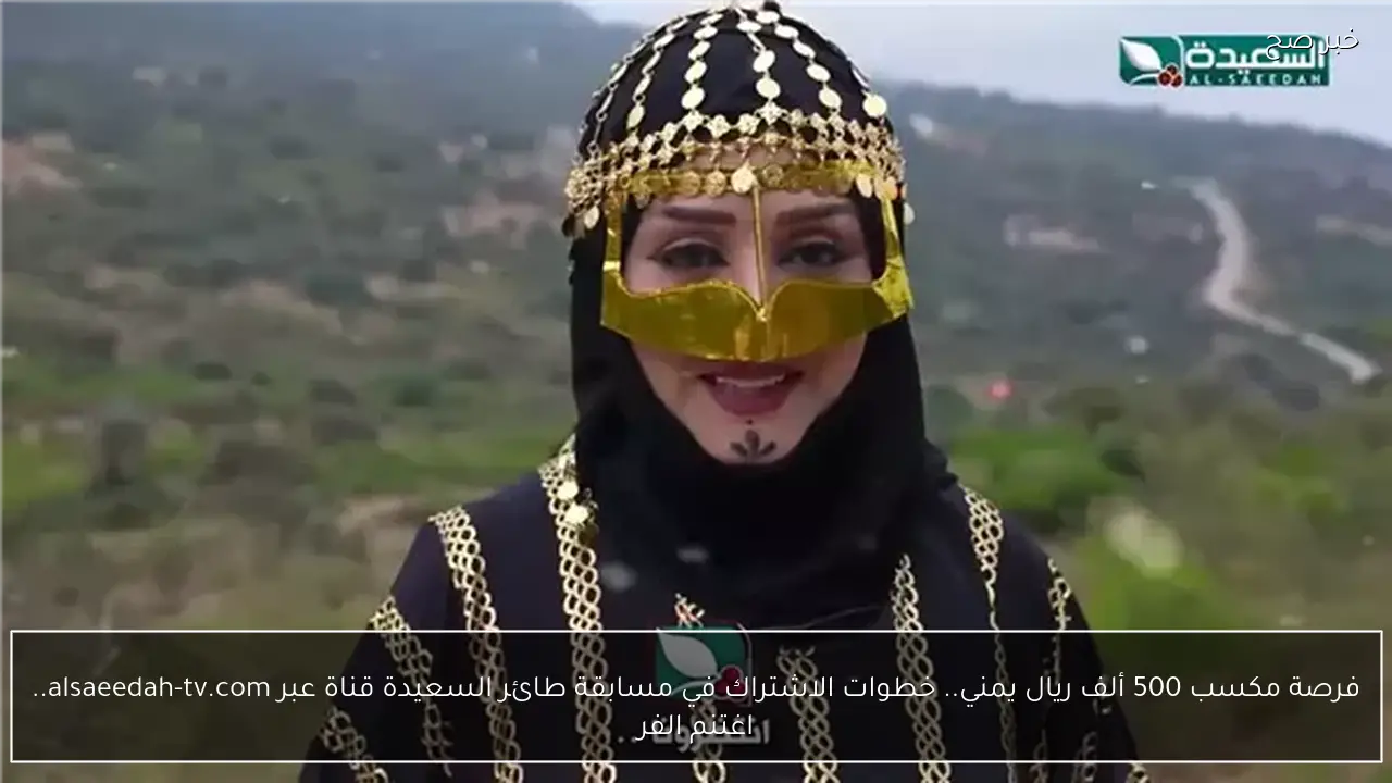 فرصة مكسب 500 ألف ريال يمني.. خطوات الاشتراك في مسابقة طائر السعيدة مع مايا العبسي على قناة عبر alsaeedah-tv.com.. اغتنم الفرصة