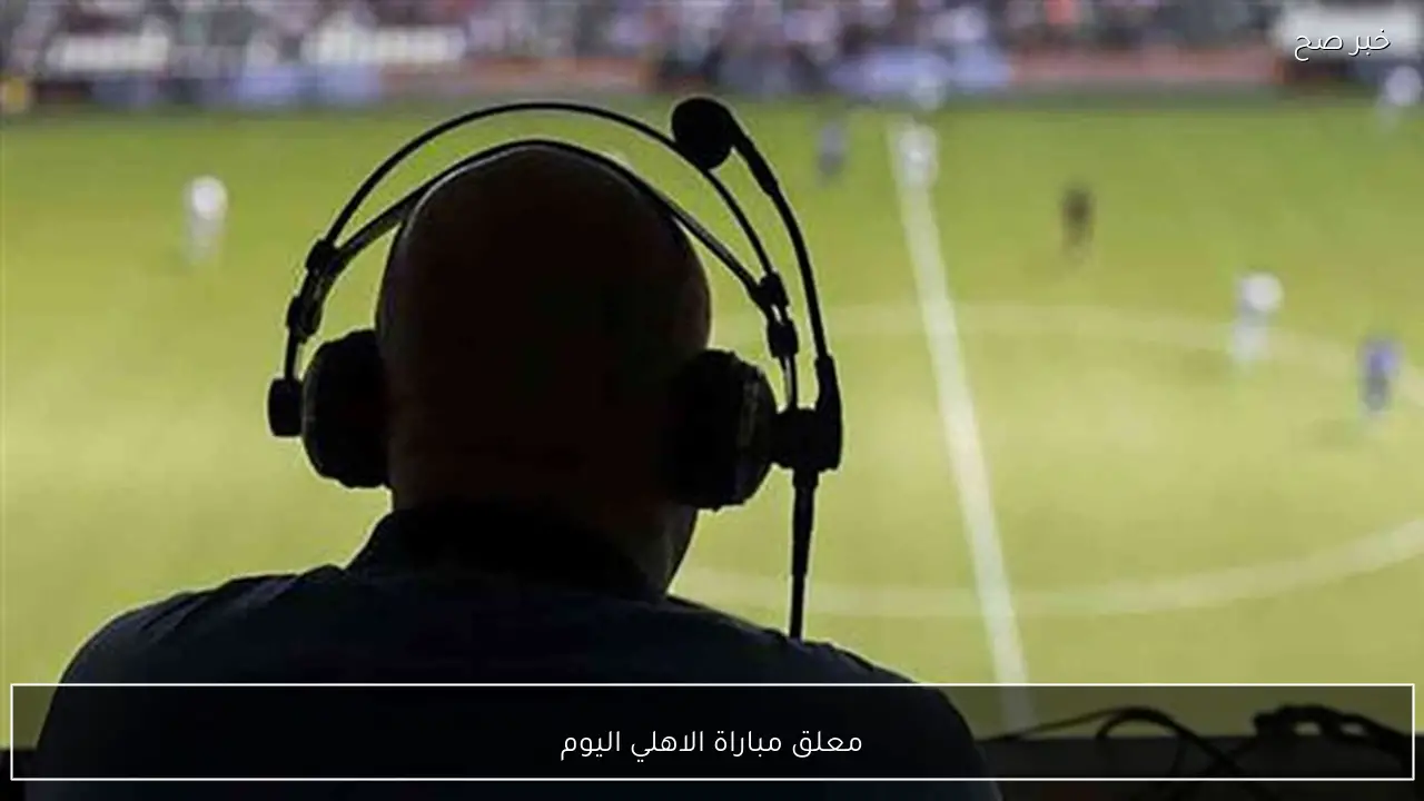 معلق مباراة الاهلي اليوم أمام الاسماعيلي في دوري نايل 2026 والقنوات الناقلة مجانًا