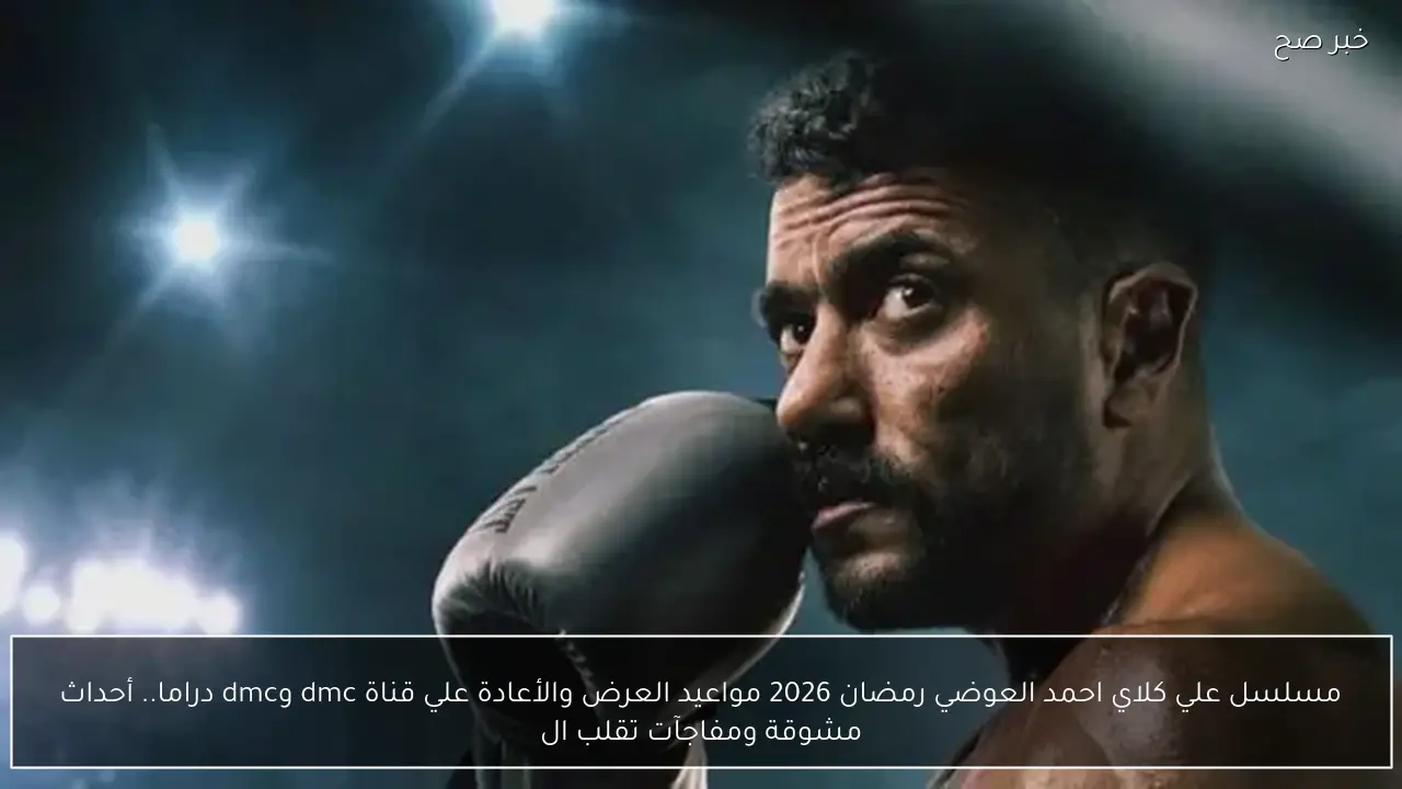 مسلسل علي كلاي احمد العوضي رمضان 2026 مواعيد العرض والأعادة علي قناة dmc وdmc دراما.. أحداث مشوقة ومفاجآت تقلب الموازين