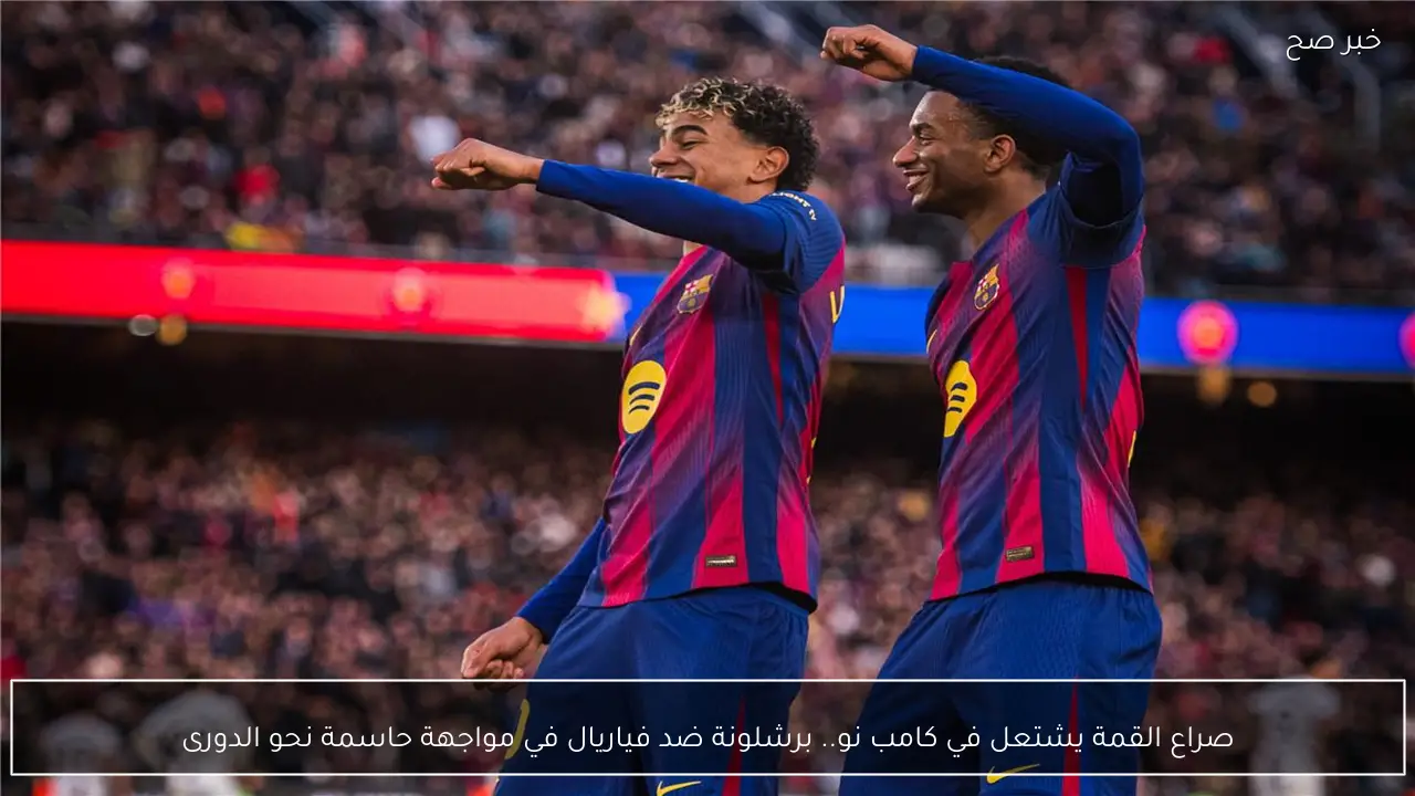 صراع القمة يشتعل في كامب نو.. برشلونة ضد فياريال في مواجهة حاسمة نحو الدورى