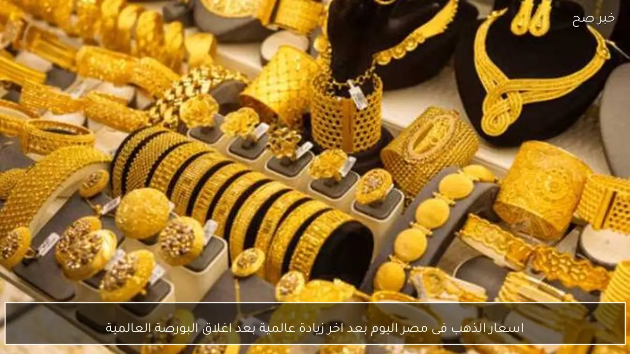 اسعار الذهب فى مصر اليوم بعد اخر زيادة عالمية بعد اغلاق البورصة العالمية
