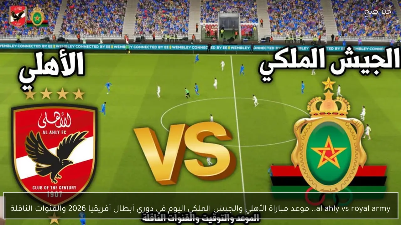 al ahly vs royal army.. موعد مباراة الأهلي والجيش الملكي اليوم في دوري أبطال أفريقيا 2026 والقنوات الناقلة