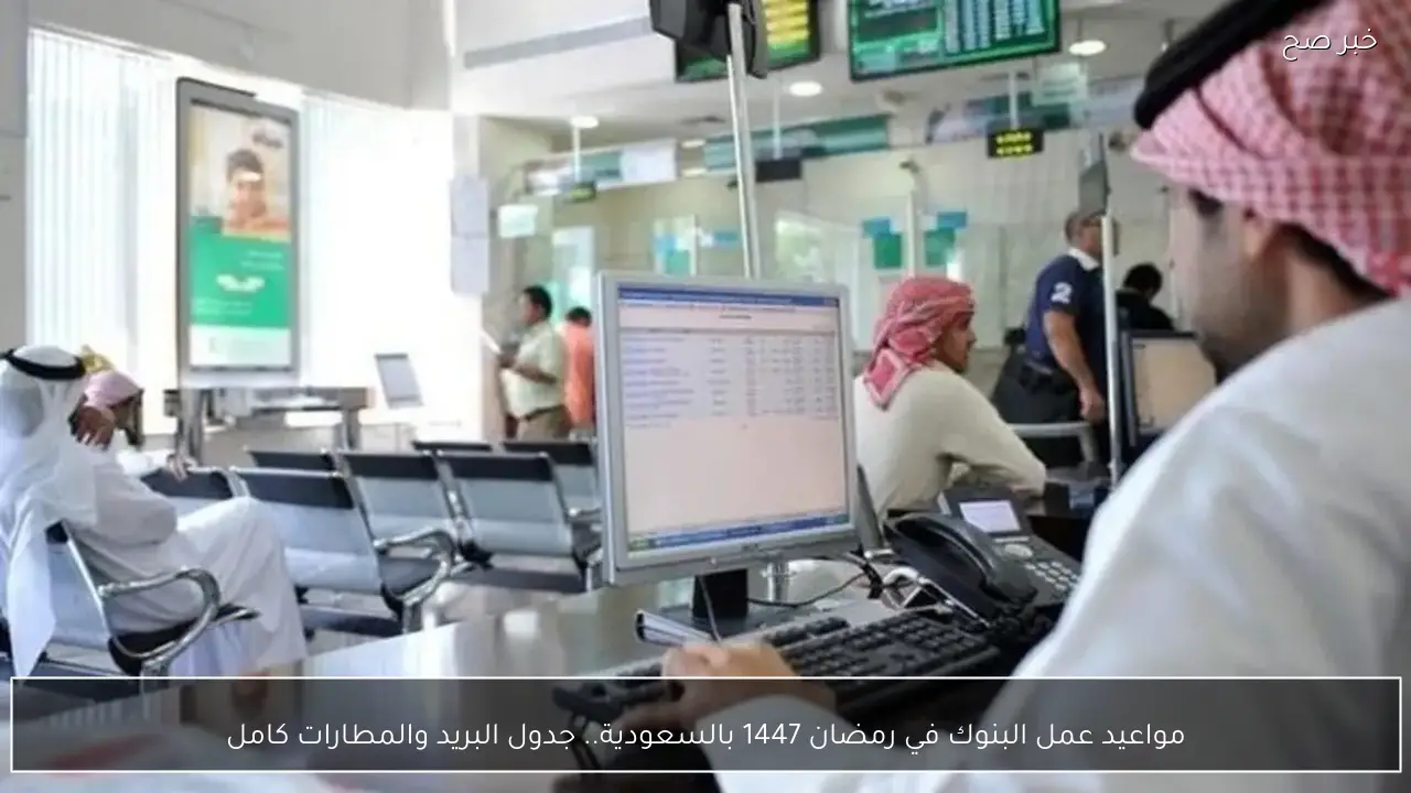 مواعيد عمل البنوك في رمضان 1447 بالسعودية.. جدول البريد والمطارات كامل