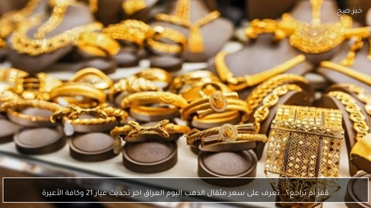 قفز أم تراجع؟.. تعرف على سعر مثقال الذهب اليوم العراق اخر تحديث عيار 21 وكافة الأعيرة