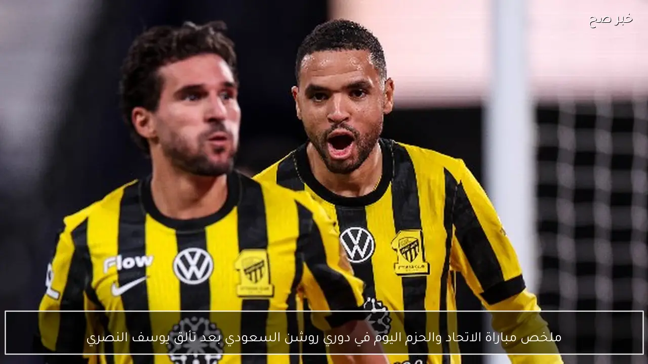 ملخص مباراة الاتحاد والحزم اليوم في دوري روشن السعودي بعد تألق يوسف النصري