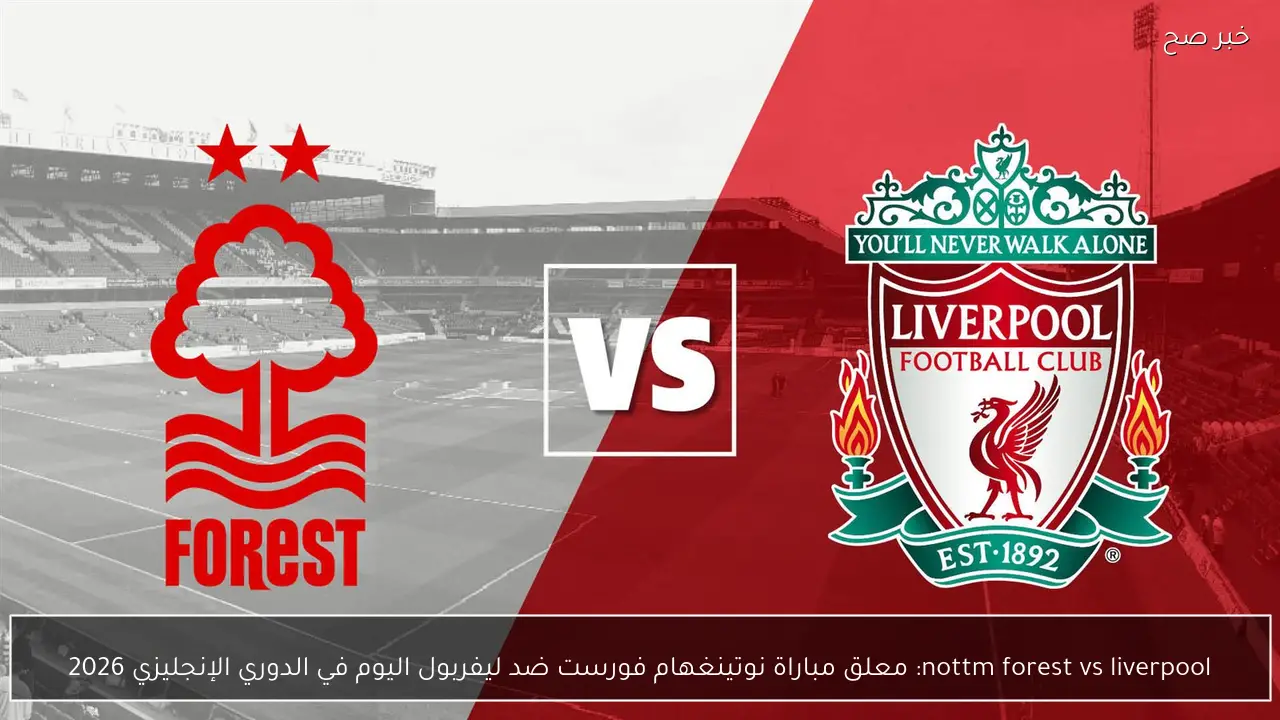 nottm forest vs liverpool: معلق مباراة نوتينغهام فورست ضد ليفربول اليوم في الدوري الإنجليزي 2026