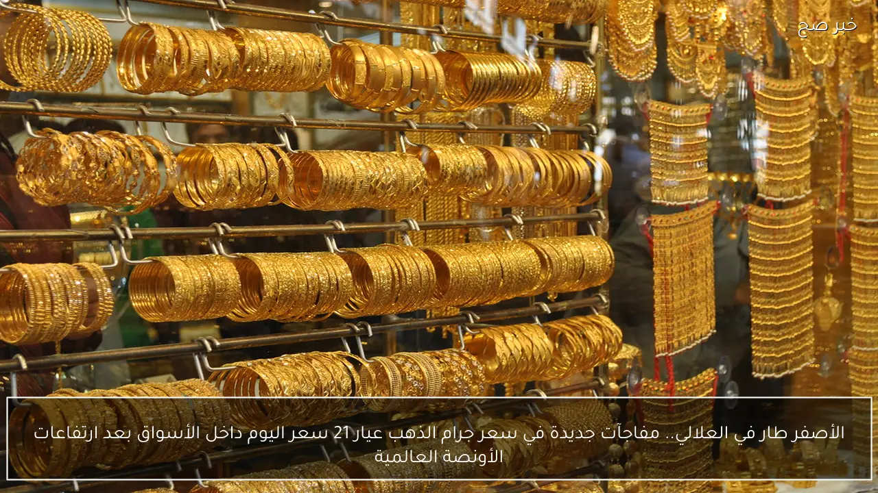 الأصفر طار في العلالي.. مفاجآت جديدة في سعر جرام الذهب عيار 21 سعر اليوم داخل الأسواق بعد ارتفاعات الأونصة العالمية