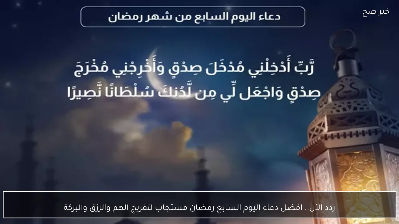ردد الآن.. افضل دعاء اليوم السابع رمضان مستجاب ومكتوب لتفريج الهم والرزق والبركة