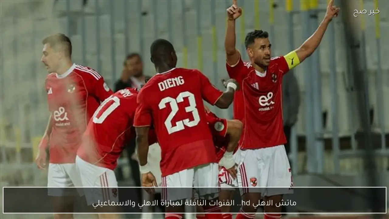 ماتش الاهلي hd.. القنوات الناقلة لمباراة الاهلي والاسماعيلي في الدوري المصري والمعلق