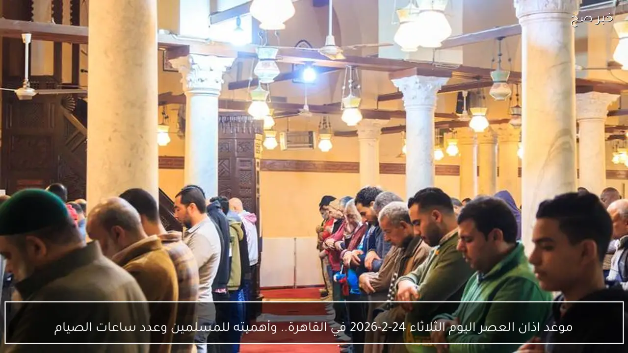 موعد اذان العصر اليوم الثلاثاء 24-2-2026 في القاهرة.. وأهميته للمسلمين وعدد ساعات الصيام