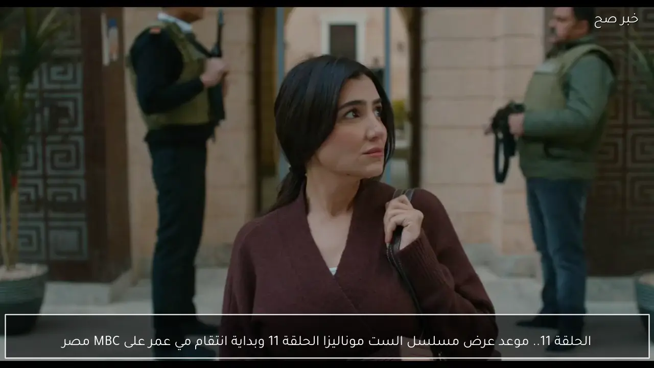 الحلقة 11.. الآن مسلسل الست موناليزا الحلقة 11 وبداية انتقام مي عمر على MBC مصر مواعيد العرض و الإعادة