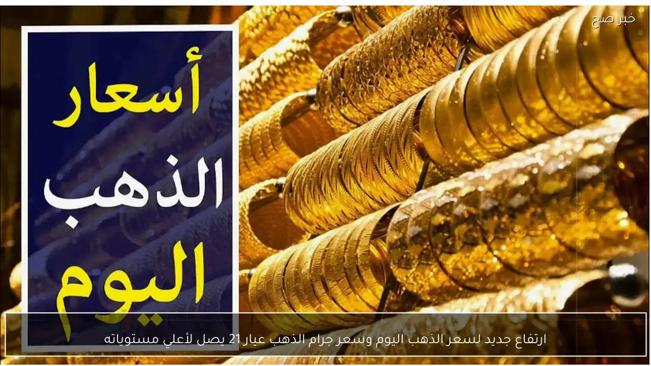 ارتفاع جديد لسعر الذهب اليوم وسعر جرام الذهب عيار 21 يصل لأعلي مستوياته