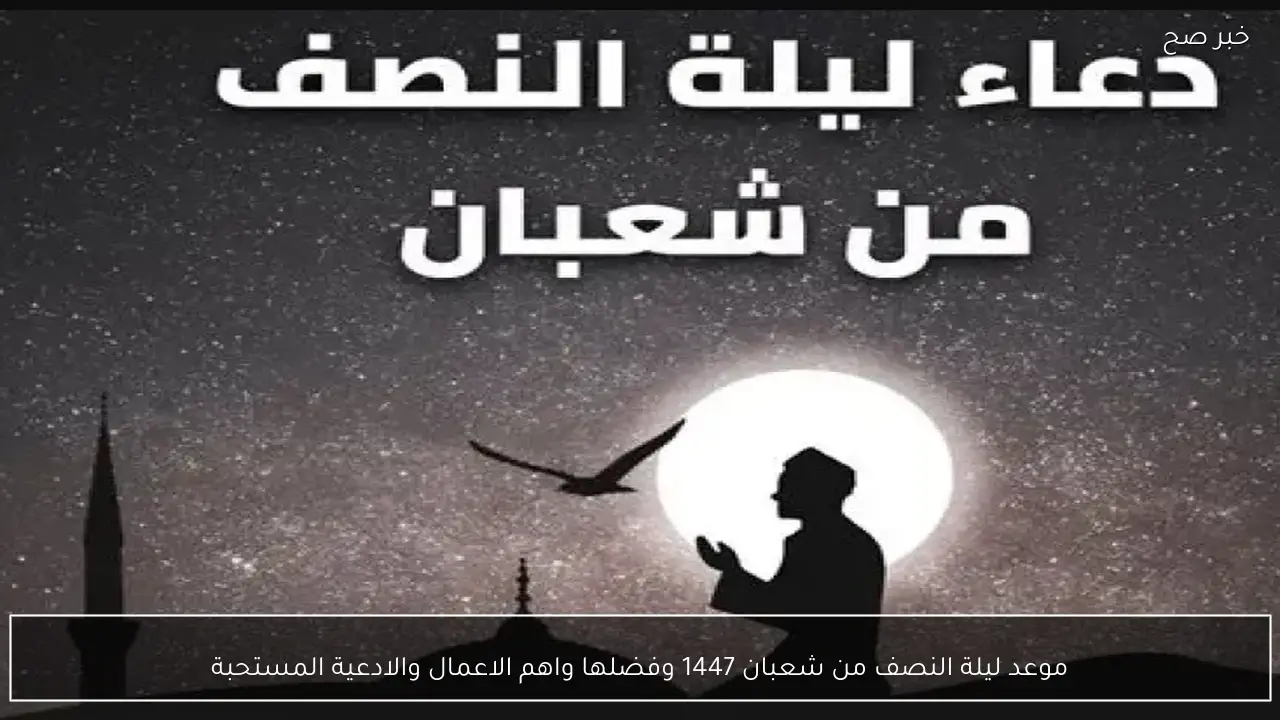 موعد ليلة النصف من شعبان 1447 وفضلها واهم الاعمال والادعية المستحبة