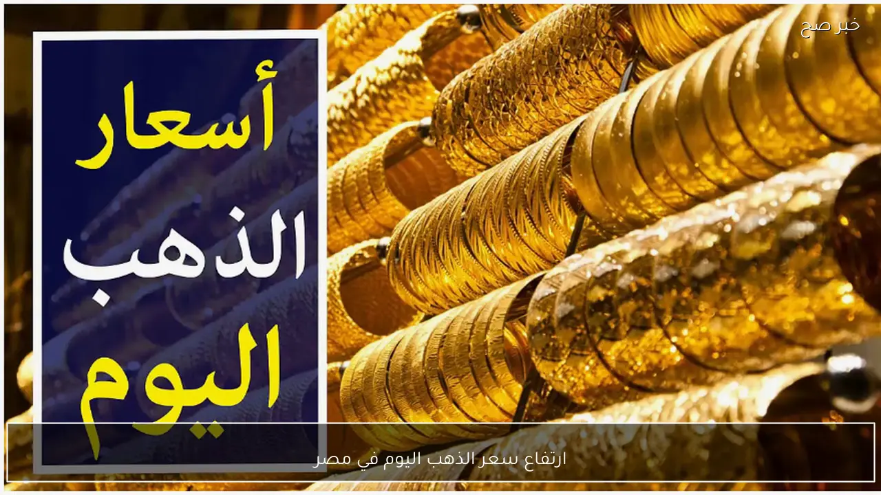 ارتفاع سعر الذهب اليوم في مصر وسعر جرام الذهب عيار 21 يصل لمستويات قياسية