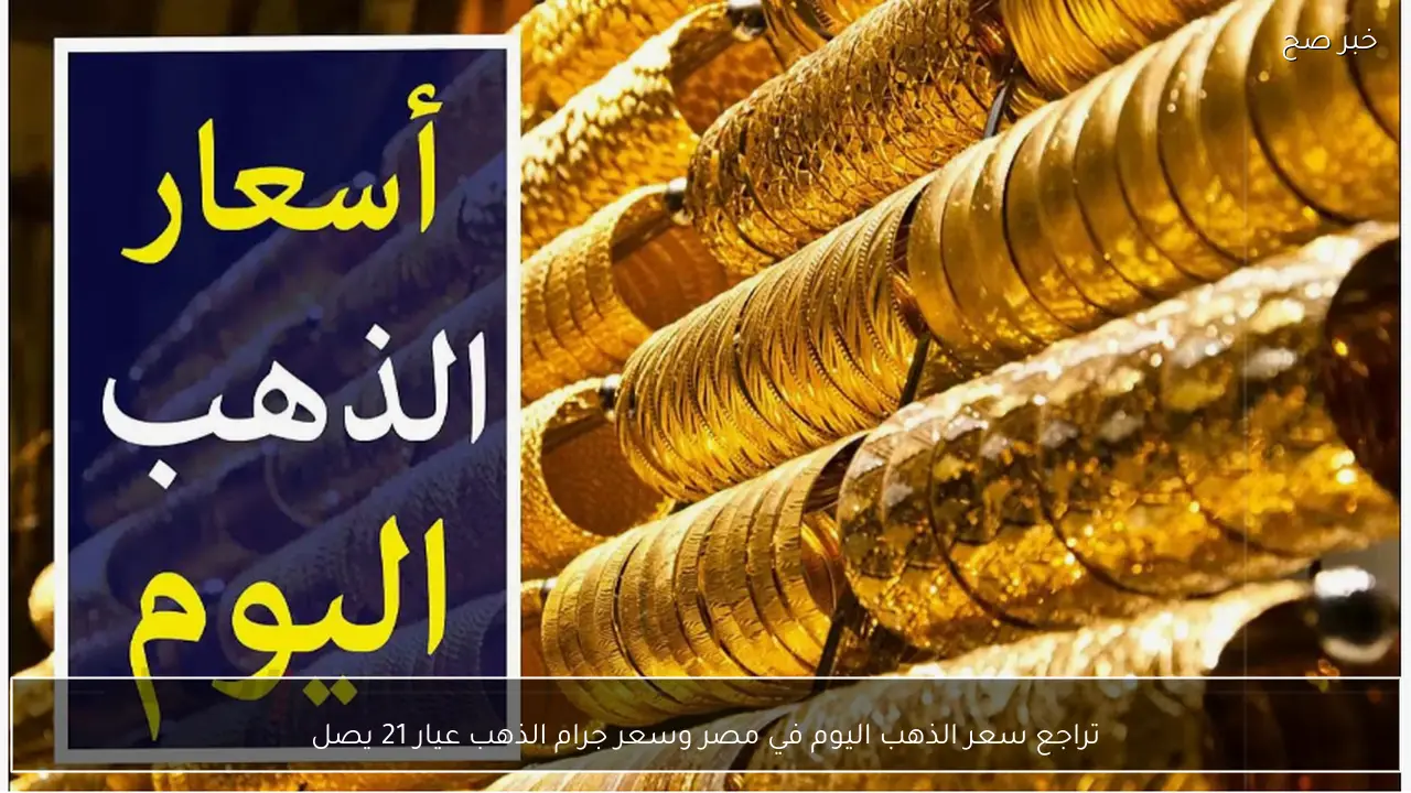 تراجع جديد لسعر الذهب اليوم في مصر وسعر جرام الذهب عيار 21 يهبط لاقل مستوياته