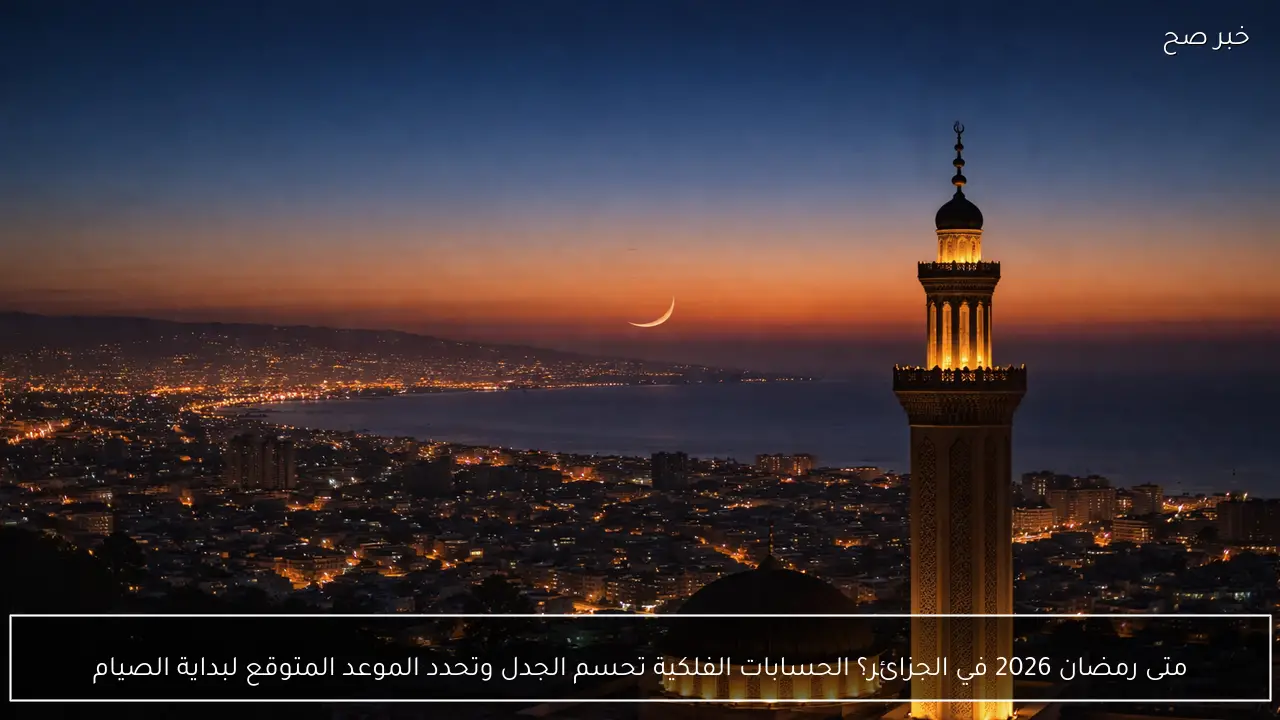 متى رمضان 2026 في الجزائر؟ الحسابات الفلكية تحسم الجدل وتحدد الموعد المتوقع لبداية الصيام