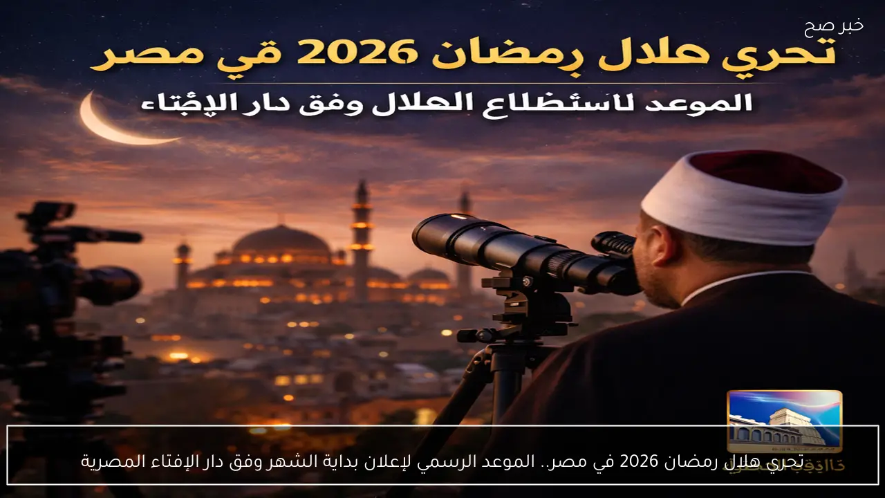 تحري هلال رمضان 2026 في مصر.. الموعد الرسمي لإعلان بداية الشهر وفق دار الإفتاء المصرية