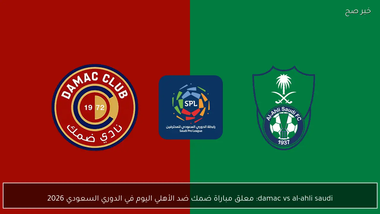 damac vs al-ahli saudi: معلق مباراة ضمك ضد الأهلي اليوم في الدوري السعودي 2026