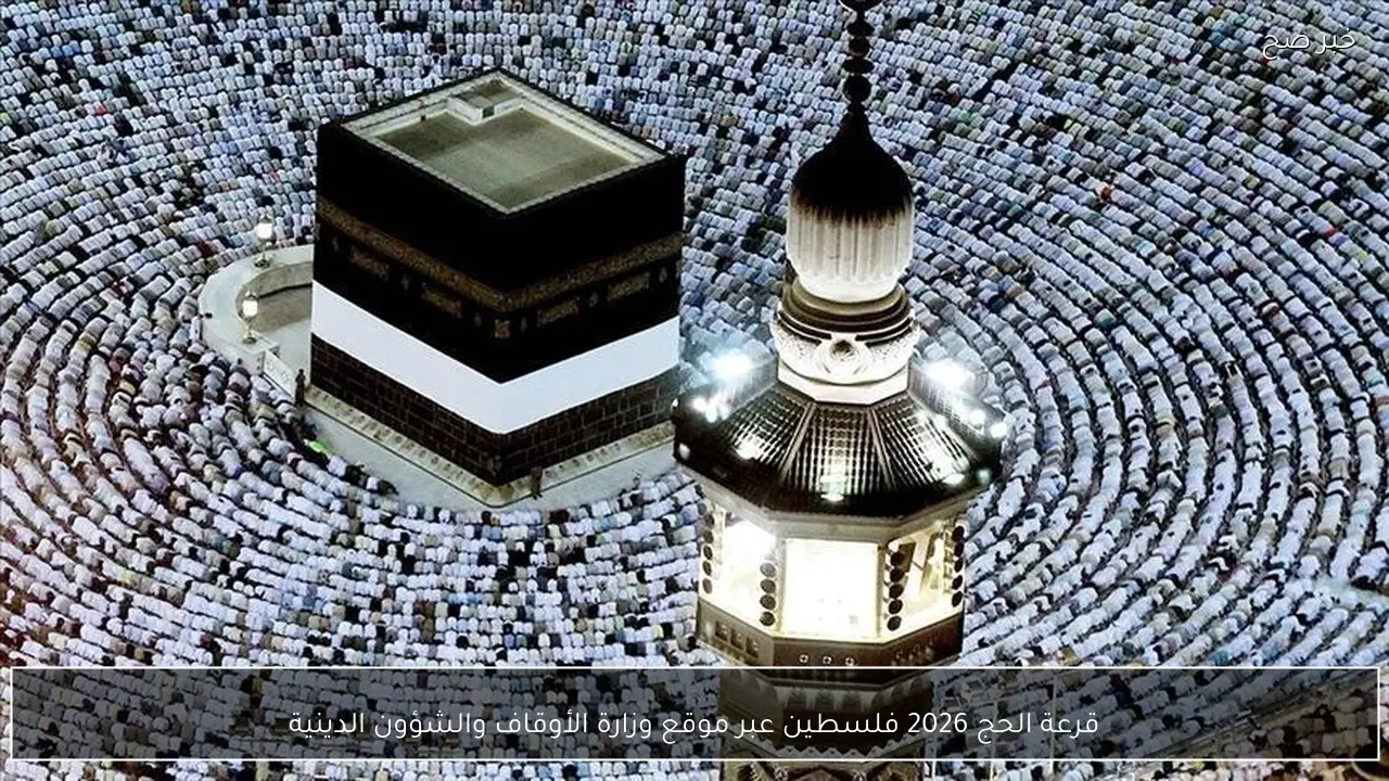 رسميًا اعلان نتائج قرعة الحج 2026 فلسطين عبر موقع وزارة الأوقاف والشؤون الدينية برقم الهوية