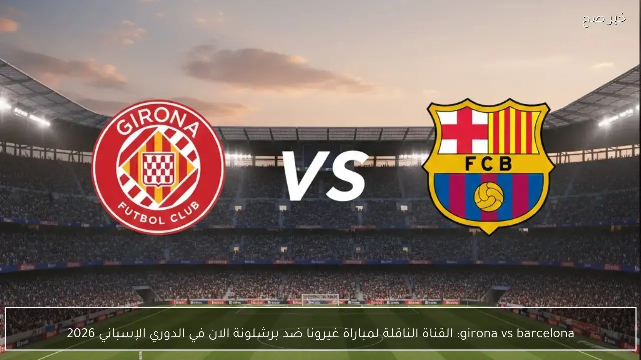 girona vs barcelona: القناة الناقلة لمباراة غيرونا ضد برشلونة الان في الدوري الإسباني 2026