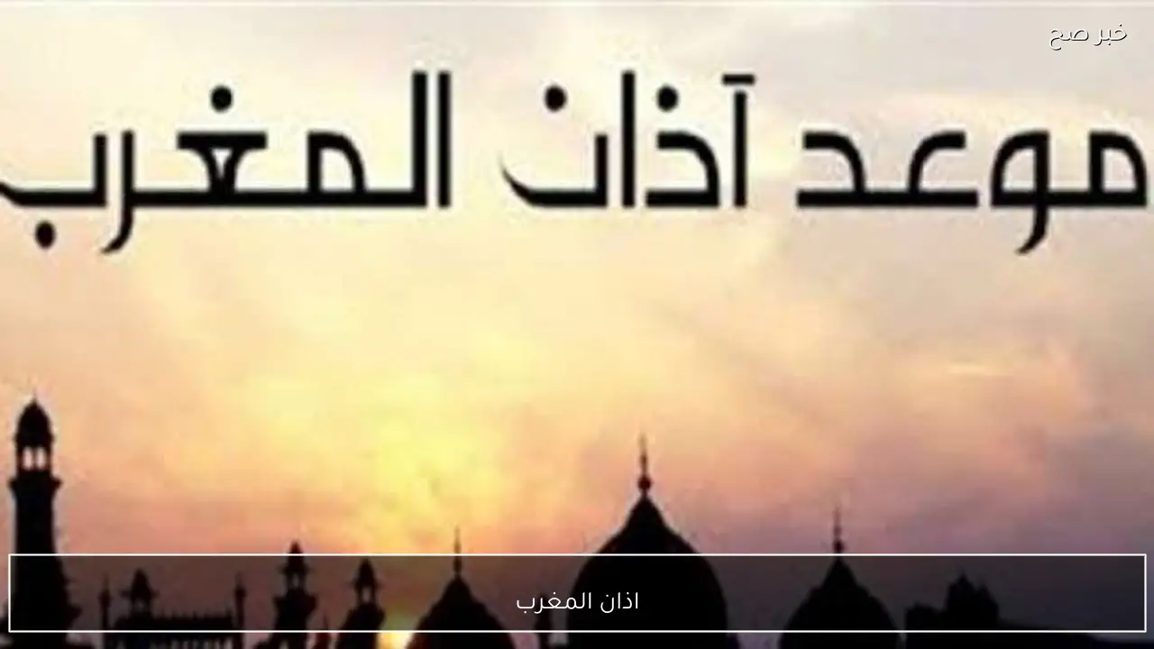 موعد اذان المغرب اليوم الاثنين الخامس من رمضان.. اعرف هتفطر امتي