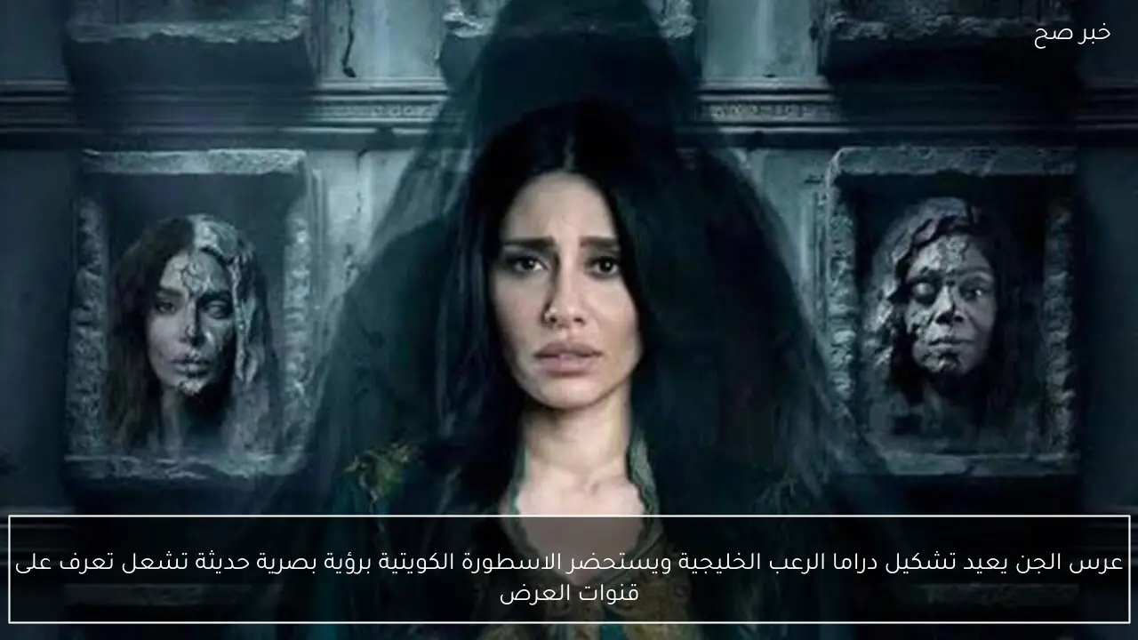 عرس الجن يعيد تشكيل دراما الرعب الخليجية ويستحضر الاسطورة الكويتية برؤية بصرية حديثة تشعل تعرف على قنوات العرض